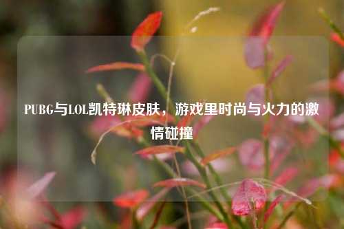 PUBG与LOL凯特琳皮肤,游戏里时尚与火力的激情碰撞