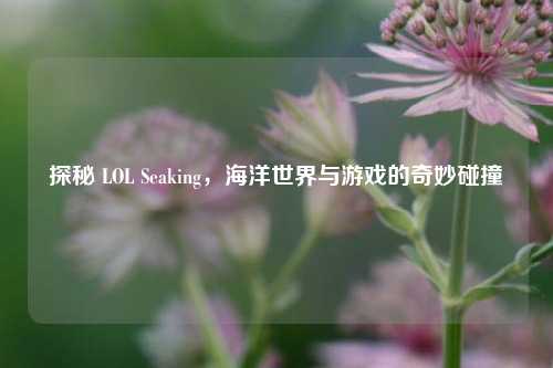 探秘 LOL Seaking,海洋世界与游戏的奇妙碰撞