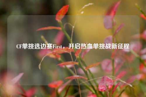 CF单挑选边赛First,开启热血单挑战新征程