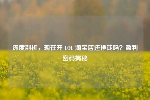 深度剖析,现在开 LOL 淘宝店还挣钱吗?盈利密码揭秘