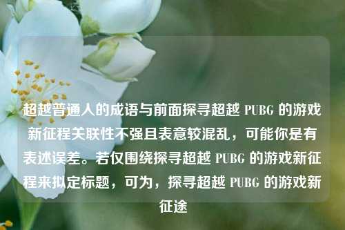 超越普通人的成语与前面探寻超越 PUBG 的游戏新征程关联性不强且表意较混乱，可能你是有表述误差。若仅围绕探寻超越 PUBG 的游戏新征程来拟定标题，可为，探寻超越 PUBG 的游戏新征途