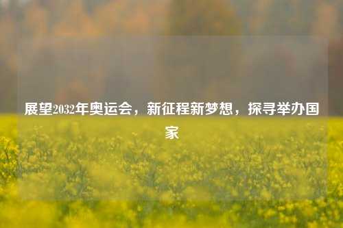 展望2032年奥运会,新征程新梦想,探寻举办国家