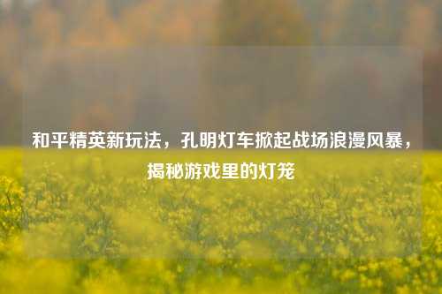和平精英新玩法,孔明灯车掀起战场浪漫风暴,揭秘游戏里的灯笼