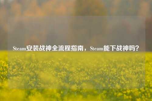 Steam安装战神全流程指南,Steam能下战神吗?