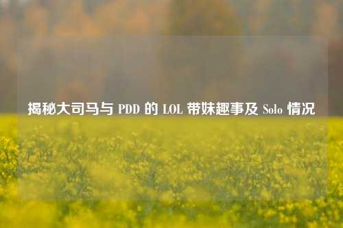 揭秘大司马与 PDD 的 LOL 带妹趣事及 Solo 情况