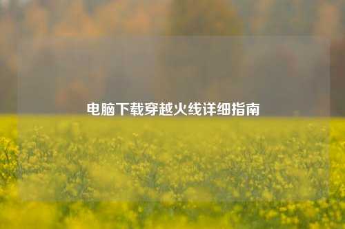 电脑下载穿越火线详细指南