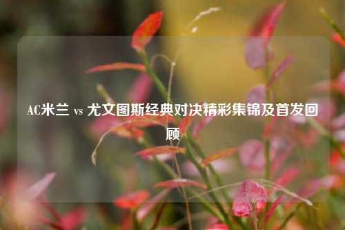 AC米兰 vs 尤文图斯经典对决精彩集锦及首发回顾