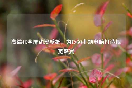 高清4K全屏动漫壁纸,为CSGO主题电脑打造视觉盛宴
