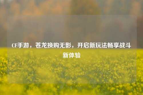 CF手游,苍龙换购无影,开启新玩法畅享战斗新体验