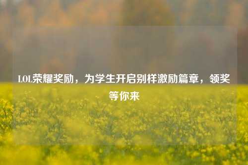 LOL荣耀奖励,为学生开启别样激励篇章,领奖等你来