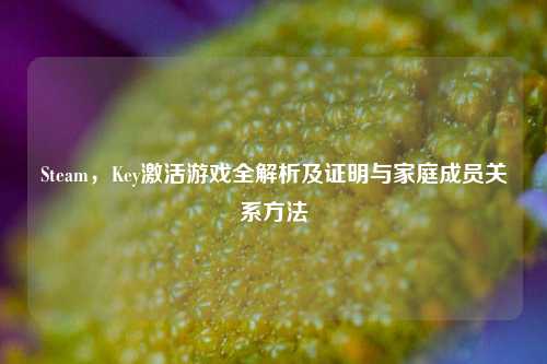 Steam,Key激活游戏全解析及证明与家庭成员关系方法