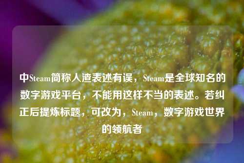 中Steam简称人渣表述有误,Steam是全球知名的数字游戏平台,不能用这样不当的表述。若纠正后提炼标题,可改为,Steam,数字游戏世界的领航者