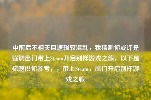 中前后不相关且逻辑较混乱，我猜测你或许是强调出门带上Steam开启别样游戏之旅，以下是标题供你参考，，带上Steam，出门开启别样游戏之旅