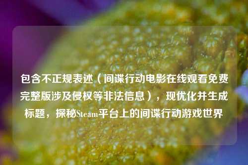 包含不正规表述(间谍行动电影在线观看免费完整版涉及侵权等非法信息),现优化并生成标题,探秘Steam平台上的间谍行动游戏世界
