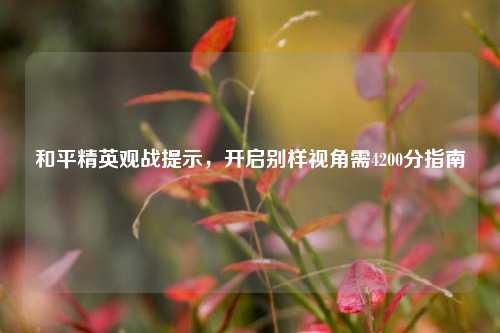 和平精英观战提示，开启别样视角需4200分指南