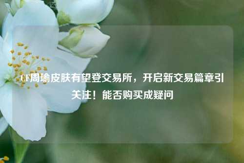 CF周瑜皮肤有望登交易所,开启新交易篇章引关注!能否购买成疑问