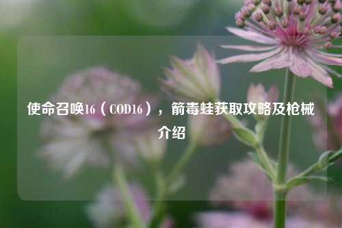 使命召唤16(COD16),箭毒蛙获取攻略及枪械介绍