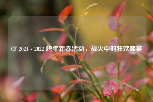 CF 2021 - 2022 跨年新春活动,战火中的狂欢盛宴