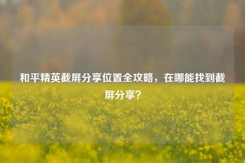 和平精英截屏分享位置全攻略,在哪能找到截屏分享?