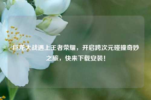 巨龙大战遇上王者荣耀，开启跨次元碰撞奇妙之旅，快来下载安装！