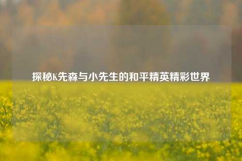 探秘K先森与小先生的和平精英精彩世界
