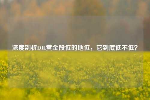 深度剖析LOL黄金段位的地位,它到底低不低?