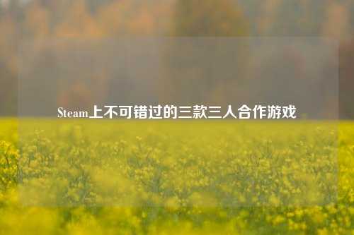 Steam上不可错过的三款三人合作游戏