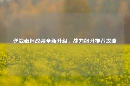 逆战泰坦改装全新升级，战力飙升推荐攻略