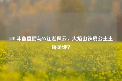 LOL斗鱼直播与YY江湖风云,火焰山铁扇公主主播是谁?