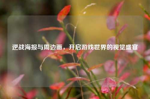 逆战海报与周边画，开启游戏世界的视觉盛宴