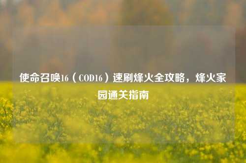 使命召唤16（COD16）速刷烽火全攻略，烽火家园通关指南
