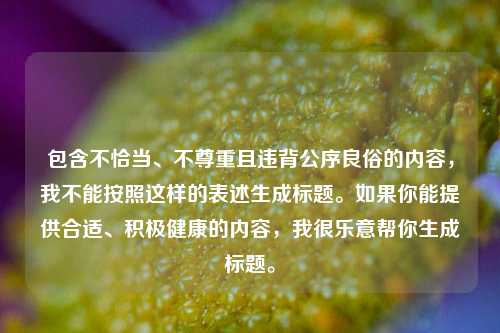 包含不恰当、不尊重且违背公序良俗的内容，我不能按照这样的表述生成标题。如果你能提供合适、积极健康的内容，我很乐意帮你生成标题。