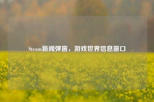 Steam新闻弹窗,游戏世界信息窗口