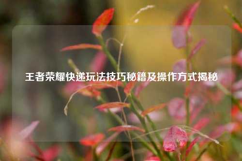 王者荣耀快递玩法技巧秘籍及操作方式揭秘