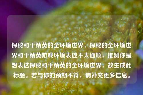 探秘和平精英的全环境世界,探秘的全环境世界和平精英游戏环境表述不太通顺,推测你是想表达探秘和平精英的全环境世界,故生成此标题。若与你的预期不符,请补充更多信息。