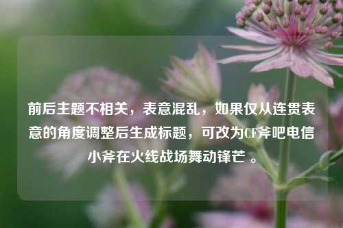 前后主题不相关,表意混乱,如果仅从连贯表意的角度调整后生成标题,可改为CF斧吧电信小斧在火线战场舞动锋芒 。