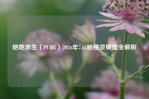 绝地求生(PUBG)2026年7.62枪械灵敏度全解析