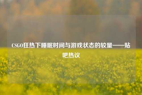 CSGO狂热下睡眠时间与游戏状态的较量——贴吧热议