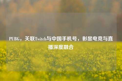 PUBG,关联Twitch与中国手机号,彰显电竞与直播深度融合