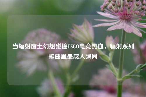当辐射废土幻想碰撞CSGO电竞热血，辐射系列歌曲里最感人瞬间