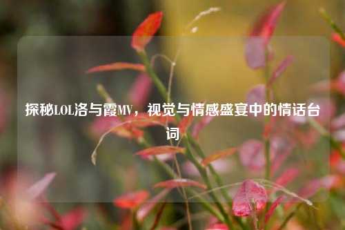 探秘LOL洛与霞MV,视觉与情感盛宴中的情话台词