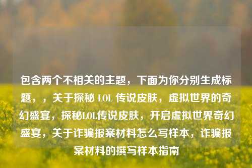 包含两个不相关的主题，下面为你分别生成标题，，关于探秘 LOL 传说皮肤，虚拟世界的奇幻盛宴，探秘LOL传说皮肤，开启虚拟世界奇幻盛宴，关于诈骗报案材料怎么写样本，诈骗报案材料的撰写样本指南