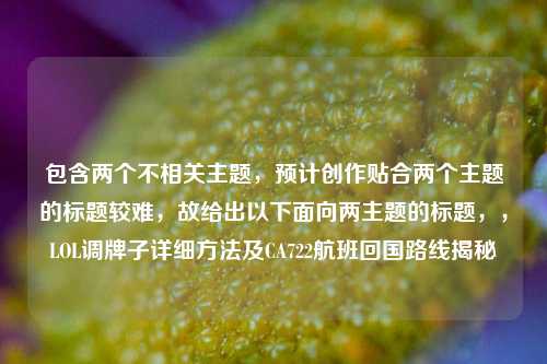 包含两个不相关主题,预计创作贴合两个主题的标题较难,故给出以下面向两主题的标题,,LOL调牌子详细方法及CA722航班回国路线揭秘