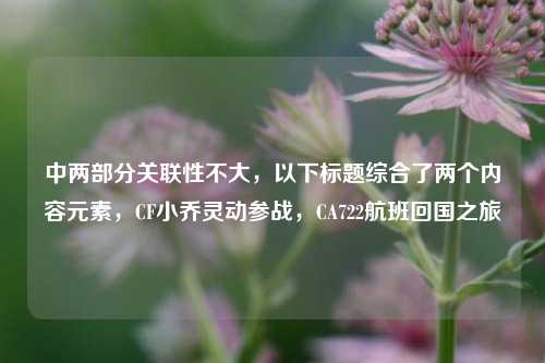 中两部分关联性不大,以下标题综合了两个内容元素,CF小乔灵动参战,CA722航班回国之旅