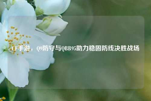 CF手游,Q9防守与QBB95助力稳固防线决胜战场