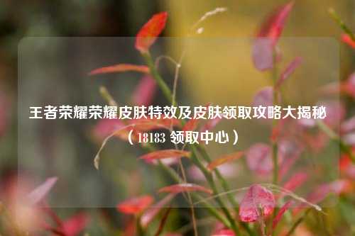 王者荣耀荣耀皮肤特效及皮肤领取攻略大揭秘（18183 领取中心）