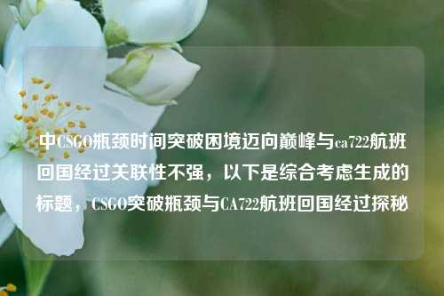 中CSGO瓶颈时间突破困境迈向巅峰与ca722航班回国经过关联性不强，以下是综合考虑生成的标题，CSGO突破瓶颈与CA722航班回国经过探秘