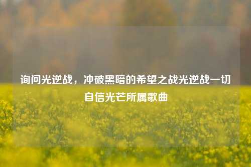 询问光逆战,冲破黑暗的希望之战光逆战一切自信光芒所属歌曲