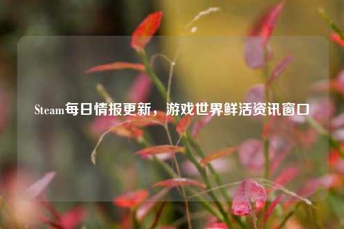 Steam每日情报更新,游戏世界鲜活资讯窗口