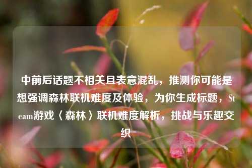 中前后话题不相关且表意混乱，推测你可能是想强调森林联机难度及体验，为你生成标题，Steam游戏〈森林〉联机难度解析，挑战与乐趣交织